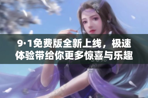 9·1免费版全新上线，极速体验带给你更多惊喜与乐趣