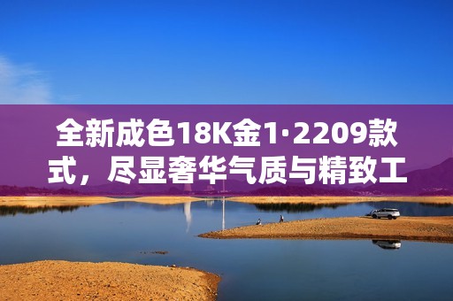 全新成色18K金1·2209款式，尽显奢华气质与精致工艺