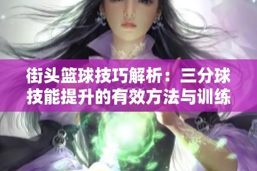 街头篮球技巧解析：三分球技能提升的有效方法与训练建议