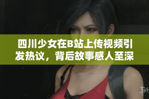 四川少女在B站上传视频引发热议，背后故事感人至深