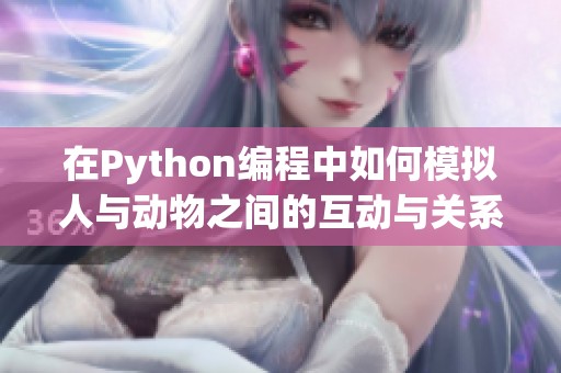 在Python编程中如何模拟人与动物之间的互动与关系