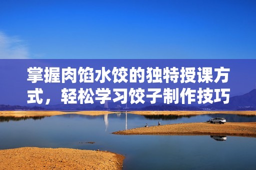 掌握肉馅水饺的独特授课方式，轻松学习饺子制作技巧