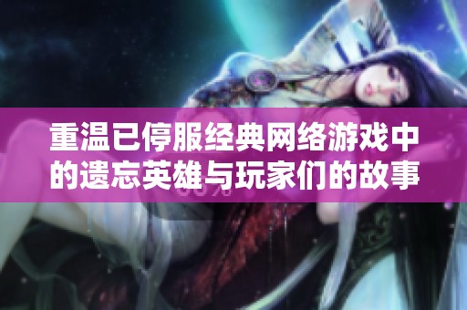 重温已停服经典网络游戏中的遗忘英雄与玩家们的故事