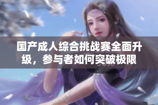 国产成人综合挑战赛全面升级，参与者如何突破极限
