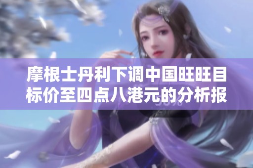摩根士丹利下调中国旺旺目标价至四点八港元的分析报告