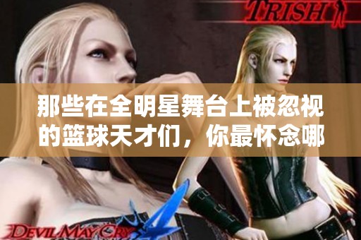 那些在全明星舞台上被忽视的篮球天才们，你最怀念哪位？