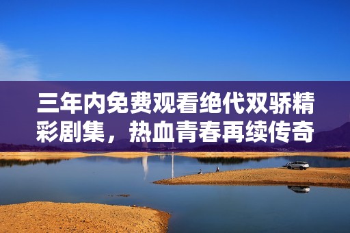 三年内免费观看绝代双骄精彩剧集，热血青春再续传奇情缘