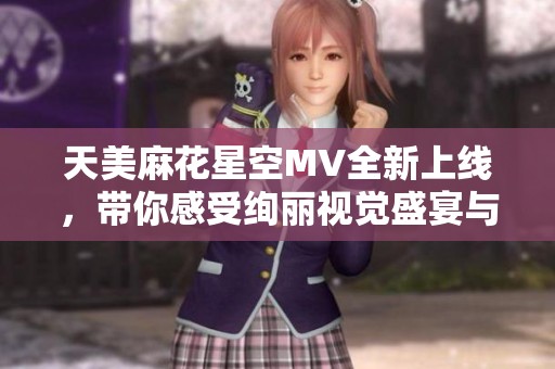 天美麻花星空MV全新上线，带你感受绚丽视觉盛宴与音乐魅力
