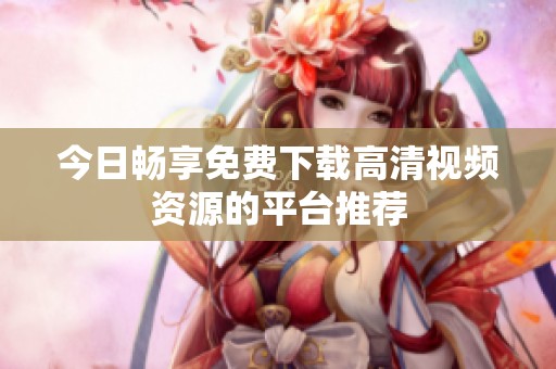 今日畅享免费下载高清视频资源的平台推荐