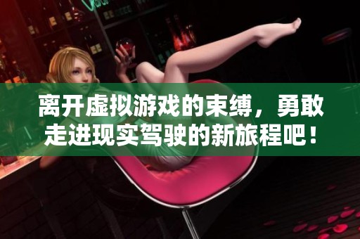 离开虚拟游戏的束缚，勇敢走进现实驾驶的新旅程吧！
