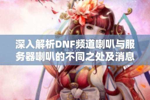 深入解析DNF频道喇叭与服务器喇叭的不同之处及消息消失原因