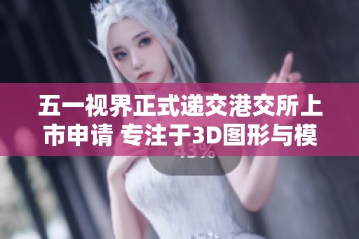 五一视界正式递交港交所上市申请 专注于3D图形与模拟仿真领域