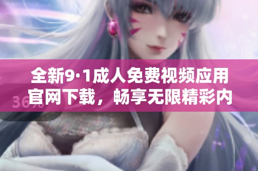 全新9·1成人免费视频应用官网下载，畅享无限精彩内容体验