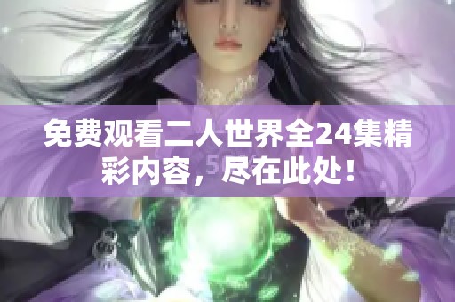 免费观看二人世界全24集精彩内容，尽在此处！