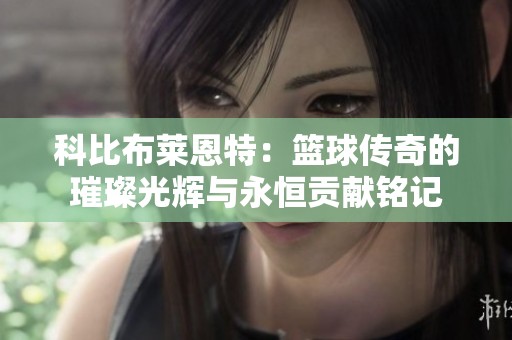 科比布莱恩特：篮球传奇的璀璨光辉与永恒贡献铭记