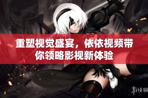 重塑视觉盛宴，依依视频带你领略影视新体验