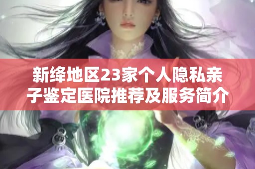 新绛地区23家个人隐私亲子鉴定医院推荐及服务简介