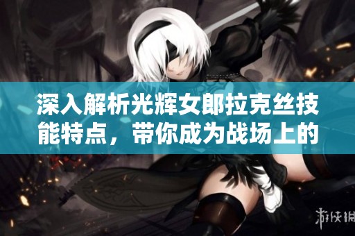 深入解析光辉女郎拉克丝技能特点，带你成为战场上的主宰