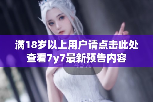 满18岁以上用户请点击此处查看7y7最新预告内容