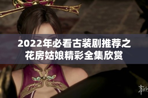 2022年必看古装剧推荐之花房姑娘精彩全集欣赏