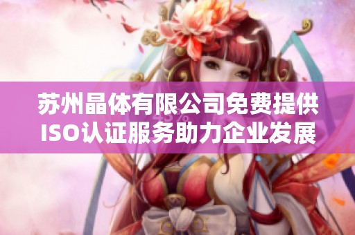 苏州晶体有限公司免费提供ISO认证服务助力企业发展新机遇