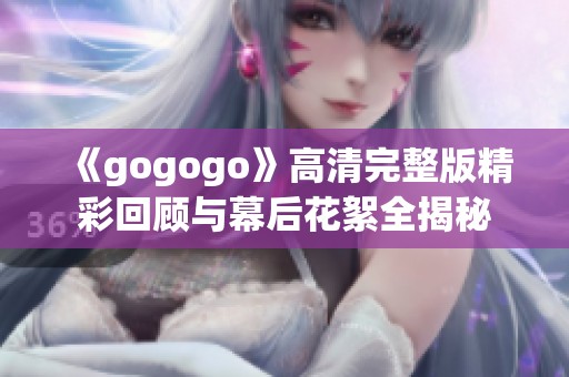 《gogogo》高清完整版精彩回顾与幕后花絮全揭秘