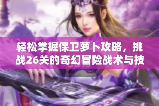 轻松掌握保卫萝卜攻略，挑战26关的奇幻冒险战术与技巧详解