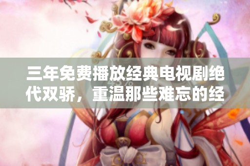 三年免费播放经典电视剧绝代双骄，重温那些难忘的经典台词