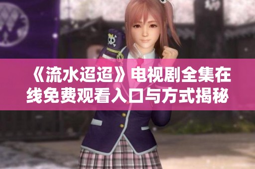 《流水迢迢》电视剧全集在线免费观看入口与方式揭秘