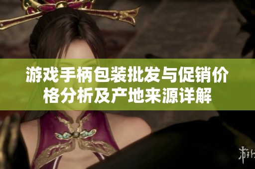 游戏手柄包装批发与促销价格分析及产地来源详解
