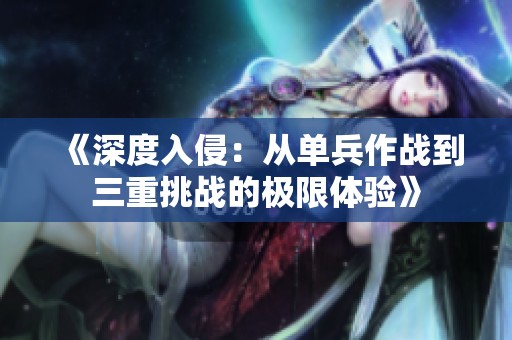 《深度入侵：从单兵作战到三重挑战的极限体验》