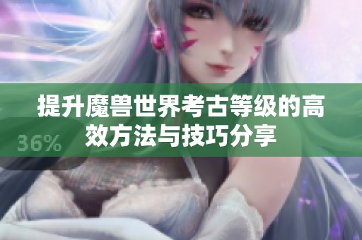 提升魔兽世界考古等级的高效方法与技巧分享