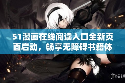 51漫画在线阅读入口全新页面启动，畅享无障碍书籍体验