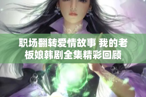 职场翻转爱情故事 我的老板娘韩剧全集精彩回顾