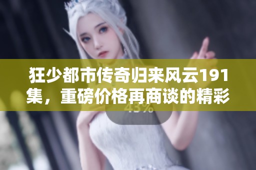 狂少都市传奇归来风云191集，重磅价格再商谈的精彩继续！