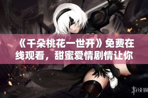 《千朵桃花一世开》免费在线观看，甜蜜爱情剧情让你心动不已