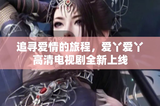 追寻爱情的旅程，爱丫爱丫高清电视剧全新上线