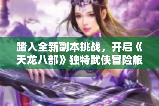 踏入全新副本挑战，开启《天龙八部》独特武侠冒险旅程