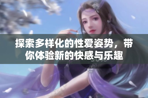 探索多样化的性爱姿势，带你体验新的快感与乐趣