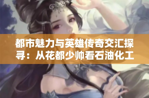 都市魅力与英雄传奇交汇探寻：从花都少帅看石油化工的辉煌之路