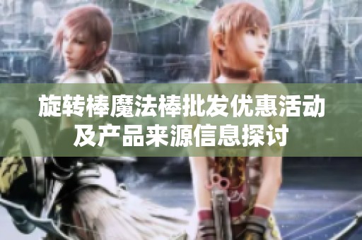 旋转棒魔法棒批发优惠活动及产品来源信息探讨