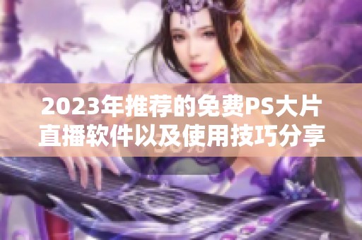 2023年推荐的免费PS大片直播软件以及使用技巧分享