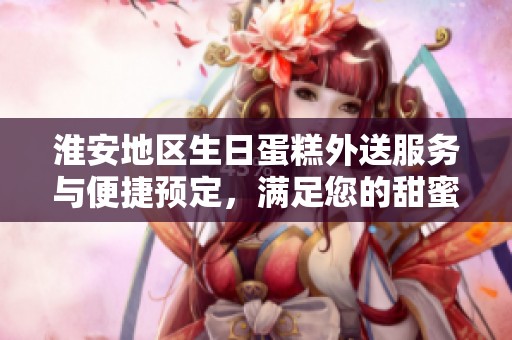 淮安地区生日蛋糕外送服务与便捷预定，满足您的甜蜜需求