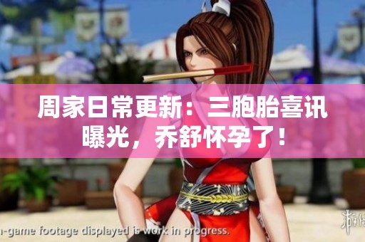 周家日常更新：三胞胎喜讯曝光，乔舒怀孕了！