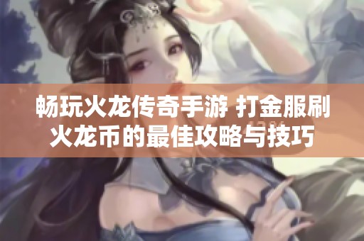 畅玩火龙传奇手游 打金服刷火龙币的最佳攻略与技巧