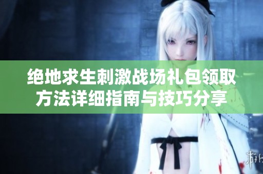 绝地求生刺激战场礼包领取方法详细指南与技巧分享