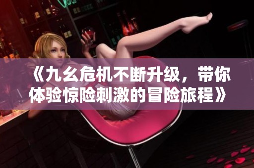 《九幺危机不断升级，带你体验惊险刺激的冒险旅程》