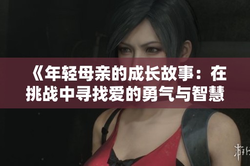 《年轻母亲的成长故事：在挑战中寻找爱的勇气与智慧》