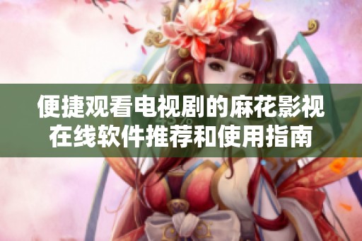 便捷观看电视剧的麻花影视在线软件推荐和使用指南