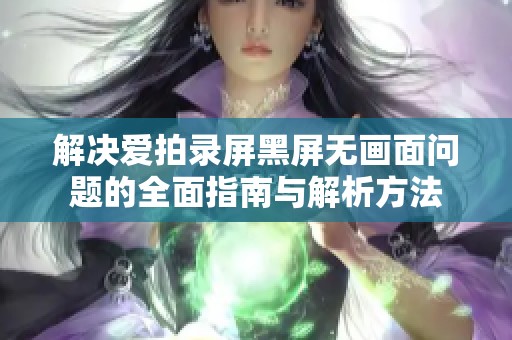 解决爱拍录屏黑屏无画面问题的全面指南与解析方法